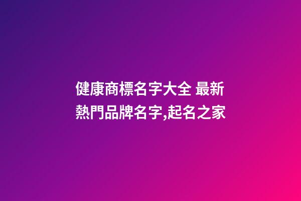 健康商標名字大全 最新熱門品牌名字,起名之家